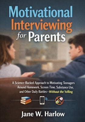 Motivational Interviewing for Parents: A Science-Backed Approach to Motivating Teenagers Around Homework, Screen Time, Substance Use, and Other Daily by Harlow, Jane W.