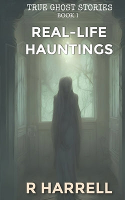 True Ghost Stories: Real-Life Hauntings by Harrell, R.