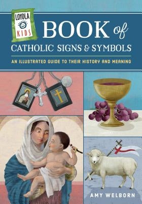 Loyola Kids Book of Catholic Signs & Symbols: An Illustrated Guide to Their History and Meaning by Welborn, Amy