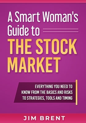 A Smart Woman's Guide To The Stock Market: Everything You Need to Know From the Basics and Risks to Strategies, Tools and Timing by Brent, Jim