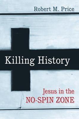 Killing History: Jesus in the No-Spin Zone by Price, Robert M.