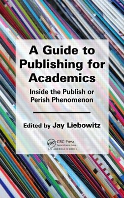 A Guide to Publishing for Academics: Inside the Publish or Perish Phenomenon by Liebowitz, Jay