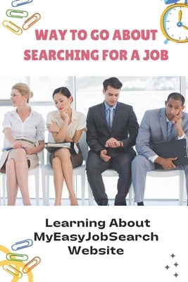 Way To Go About Searching For A Job Learning About Myeasyjobsearch Website: Getting A Job On Website by Kastner, Charlsie
