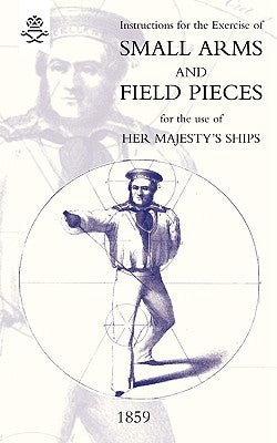 Instructions For The Exercise Of Small Arms, Field Pieces, etc. For the Use Of Her Majesty's Ships by Admiralty, The