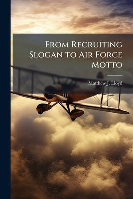 From Recruiting Slogan to Air Force Motto: The Evolution of Aim High ... Fly, Fight, Win! by Lloyd, Matthew J.