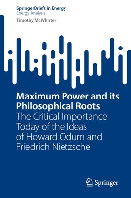 Maximum Power and Its Philosophical Roots: The Critical Importance Today of the Ideas of Howard Odum and Friedrich Nietzsche by McWhirter, Timothy
