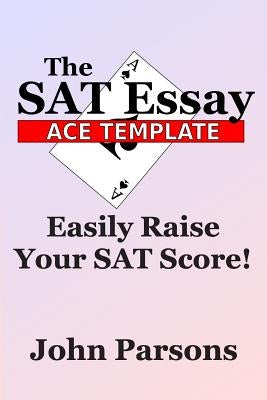 The SAT Essay Ace Template: Easily Raise Your SAT Score by Parsons, John