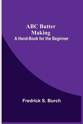 ABC Butter Making: A Hand-Book for the Beginner by S. Burch, Fredrick