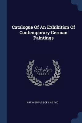 Catalogue Of An Exhibition Of Contemporary German Paintings by Art Institute of Chicago