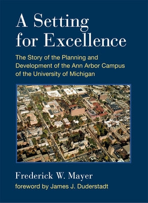 A Setting for Excellence: The Story of the Planning and Development of the Ann Arbor Campus of the University of Michigan by Mayer, Frederick W.