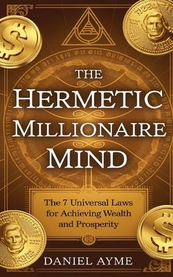 The Hermetic Millionaire Mind: The 7 Universal Laws for Achieving Wealth and Prosperity by Ayme, Daniel