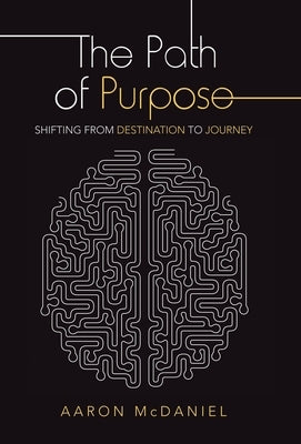 The Path of Purpose: Shifting from Destination to Journey by McDaniel, Aaron