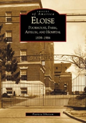 Eloise: Poorhouse, Farm, Asylum and Hospital 1839-1984 by Ibbotson, Patricia