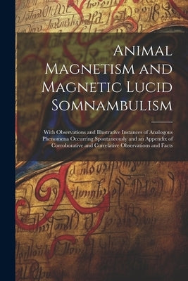 Animal Magnetism and Magnetic Lucid Somnambulism: With Observations and Illustrative Instances of Analogous Phenomena Occurring Spontaneously and an A by Anonymous