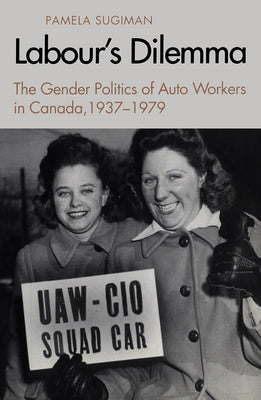 Labour's Dilemma: The Gender Politics of Auto Workers in Canada, 1937-79 by Sugiman, Pamela