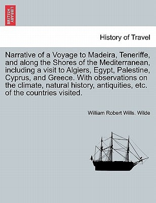Narrative of a Voyage to Madeira, Teneriffe, and along the Shores of the Mediterranean, including a visit to Algiers, Egypt, Palestine, Cyprus, and Gr by Wilde, William Robert Wills