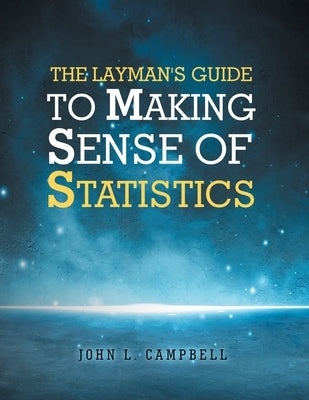 The Layman's Guide To Making Sense Of Statistics by Campbell, John L.