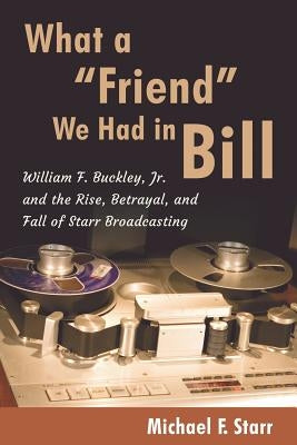 What a "Friend" We Had in Bill: William F. Buckley, Jr. and the Rise, Betrayal, and Fall of Starr Broadcasting by Starr, Michael F.