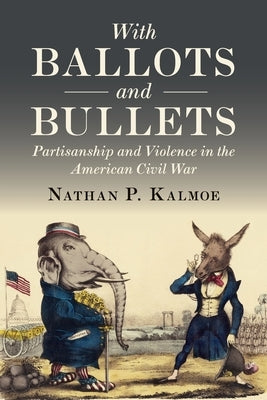 With Ballots and Bullets: Partisanship and Violence in the American Civil War by Kalmoe, Nathan P.