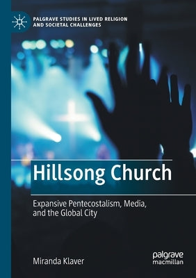 Hillsong Church: Expansive Pentecostalism, Media, and the Global City by Klaver, Miranda