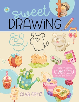 Sweet Drawing: Learn to Draw More Than 150 Adorable Things by Ortiz, Olga