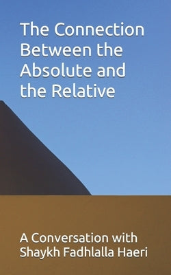The Connection Between the Absolute and the Relative: A Conversation with Shaykh Fadhlalla Haeri by Haeri, Shaykh Fadhlalla
