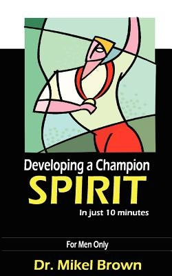 Developing A Champion Spirit - in just 10 minutes - for men only by Brown, Mikel