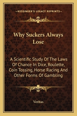Why Suckers Always Lose: A Scientific Study of the Laws of Chance in Dice, Roulette, Coin Tossing, Horse Racing and Other Forms of Gambling by Veritas