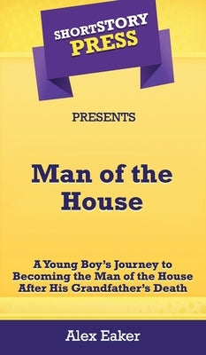 Short Story Press Presents Man of the House: A Young Boy's Journey to Becoming the Man of the House After His Grandfather's Death by Eaker, Alex