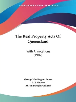 The Real Property Acts Of Queensland: With Annotations (1902) by Power, George Washington