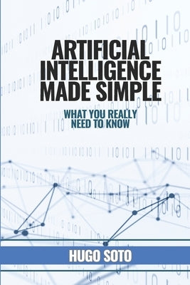 Artificial Intelligence Made Simple: What you really need to know by Soto, Hugo