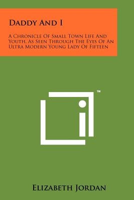 Daddy And I: A Chronicle Of Small Town Life And Youth, As Seen Through The Eyes Of An Ultra Modern Young Lady Of Fifteen by Jordan, Elizabeth