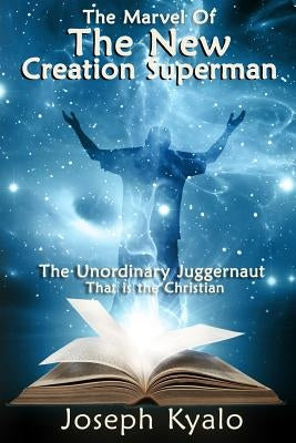 The Marvel Of The New Creation Superman: The Unordinary Juggernaut That is the Christian by Kyalo, Joseph