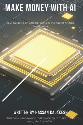 Make Money with AI: Your Guide to Unlocking Profits in the Age of Artificial Intelligence by Kalakesh, Hassan