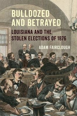 Bulldozed and Betrayed: Louisiana and the Stolen Elections of 1876 by Fairclough, Adam