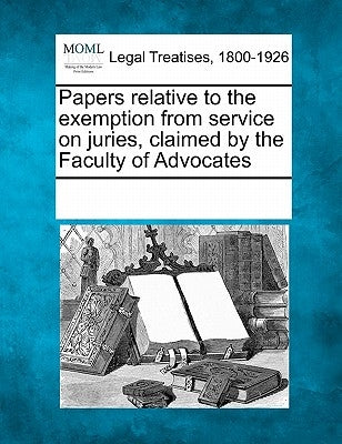 Papers Relative to the Exemption from Service on Juries, Claimed by the Faculty of Advocates by Multiple Contributors