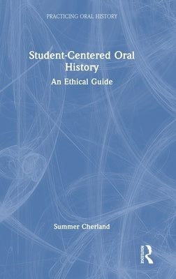 Student-Centered Oral History: An Ethical Guide by Cherland, Summer