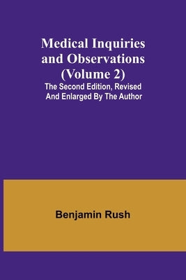 Medical Inquiries and Observations (Volume 2); The Second Edition, Revised and Enlarged by the Author by Rush, Benjamin