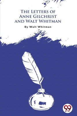 The Letters Of Anne Gilchrist And Walt Whitman by Whitman, Walt