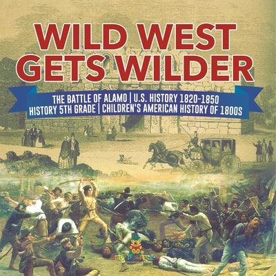 Wild West Gets Wilder The Battle of Alamo U.S. History 1820-1850 History 5th Grade Children's American History of 1800s by Baby Professor