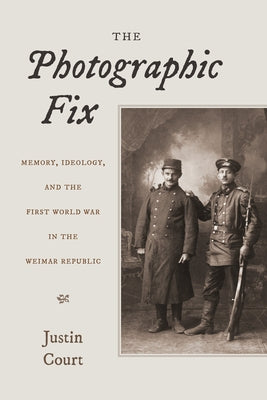 The Photographic Fix: Memory, Ideology, and the First World War in the Weimar Republic by Court, Justin