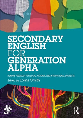 Secondary English for Generation Alpha: Humane Pedagogy for Local, National and International Contexts by Smith, Lorna