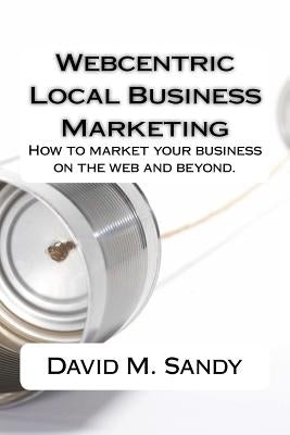 Webcentric Local Business Marketing: How to market your business on the web and beyond. by Sandy, David M.