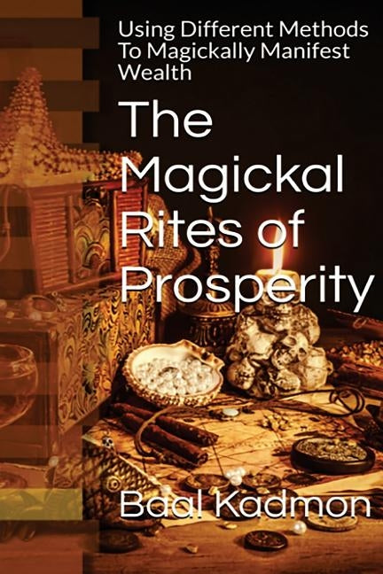 The Magickal Rites of Prosperity: Using Different Methods To Magickally Manifest Wealth by Kadmon, Baal