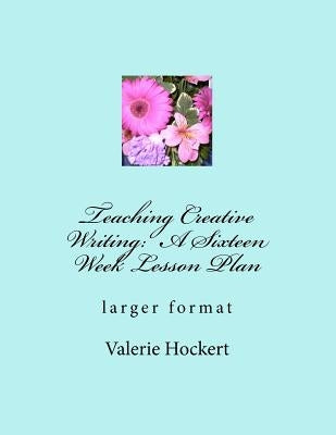 Teaching Creative Writing: A Sixteen Week Lesson Plan: larger format by Hockert, Valerie