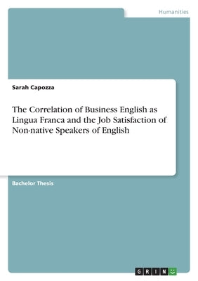 The Correlation of Business English as Lingua Franca and the Job Satisfaction of Non-native Speakers of English by Capozza, Sarah