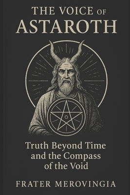 The Voice of Astaroth: Truth Beyond Time and the Compass of the Void by Merovingia, Frater