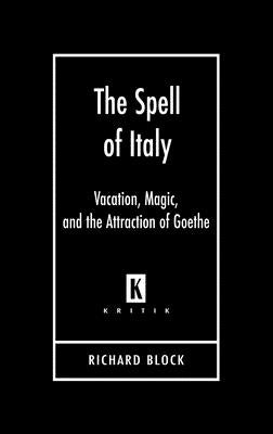 The Spell of Italy: Vacation, Magic, and the Attraction of Goethe by Block, Richard