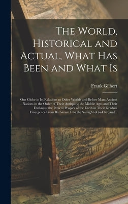 The World, Historical and Actual, What Has Been and What is [microform]: Our Globe in Its Relations to Other Worlds and Before Man; Ancient Nations in by Gilbert, Frank 1839-1899