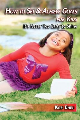 How to Set & Achieve Goals for Kids: It's Never Too Early to Shine by Eneli, Kosi